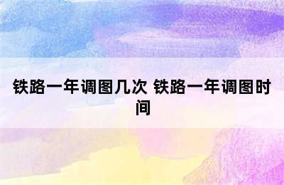 铁路一年调图几次 铁路一年调图时间